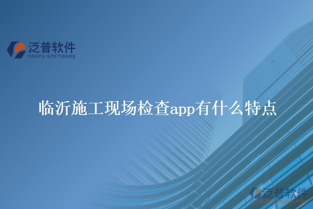 臨沂施工現(xiàn)場檢查app有什么特點
