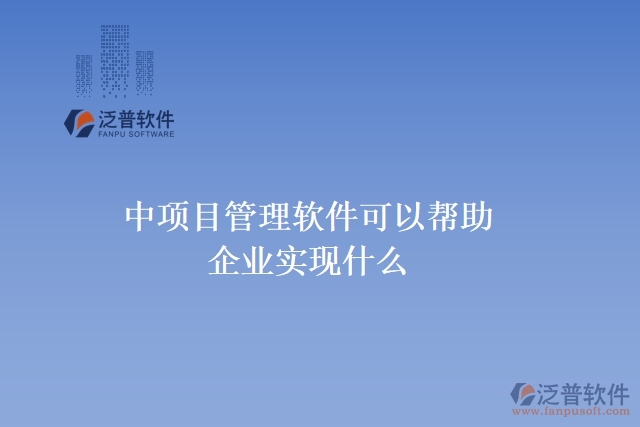 中項目管理軟件可以幫助企業(yè)實現(xiàn)什么