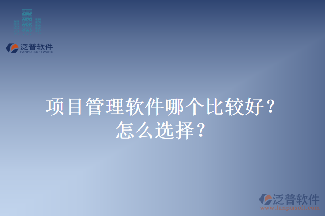 項(xiàng)目管理軟件哪個(gè)比較好？怎么選擇？