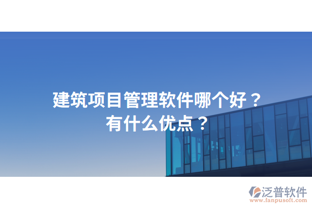 建筑項(xiàng)目管理軟件哪個(gè)好？有什么優(yōu)點(diǎn)？