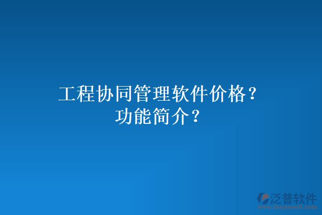 工程協(xié)同管理軟件價(jià)格？功能簡(jiǎn)介？