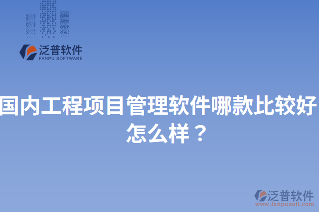國(guó)內(nèi)工程項(xiàng)目管理軟件哪款比較好？怎么樣？