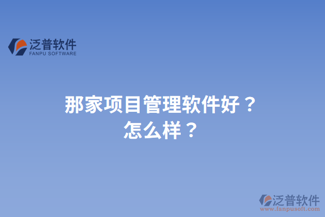 那家項(xiàng)目管理軟件好？怎么樣？