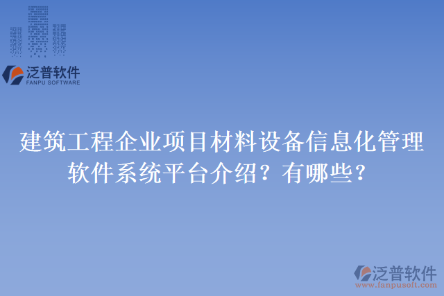 建筑工程企業(yè)項(xiàng)目材料設(shè)備信息化管理軟件系統(tǒng)平臺(tái)介紹？有哪些？