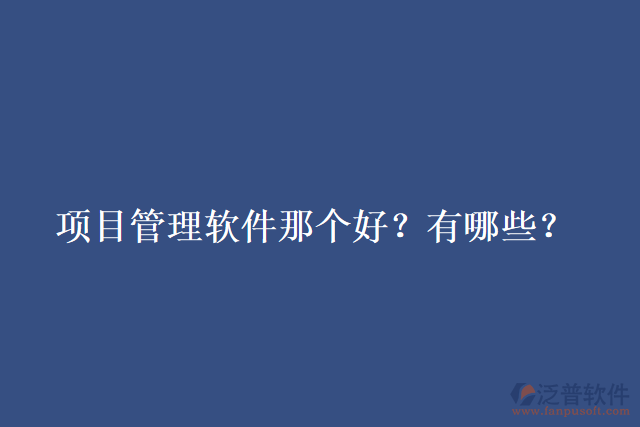 項(xiàng)目管理軟件那個(gè)好？有哪些？
