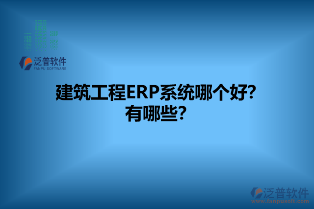建筑工程ERP系統(tǒng)哪個(gè)好？有哪些？