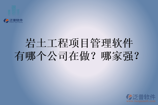 巖土工程項(xiàng)目管理軟件有哪個(gè)公司在做？哪家強(qiáng)？