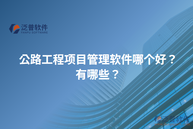 公路工程項(xiàng)目管理軟件哪個(gè)好？有哪些？