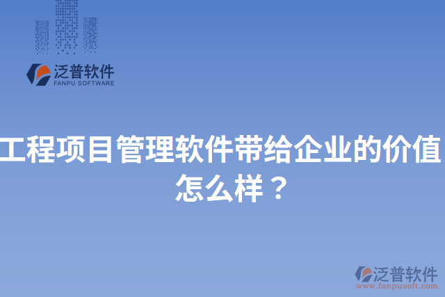 工程項目管理軟件帶給企業(yè)的價值？怎么樣？