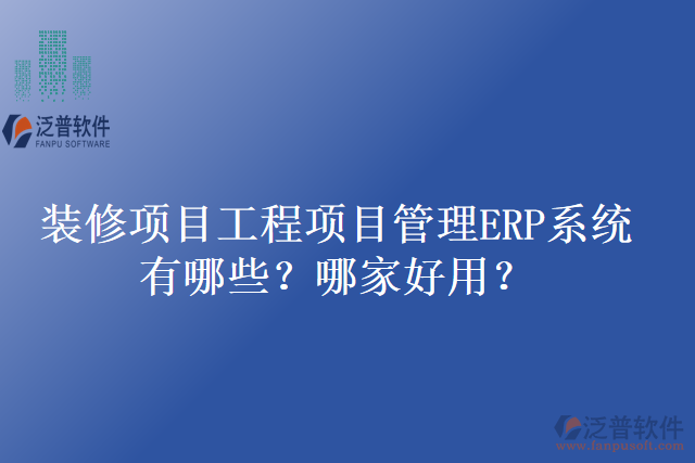 裝修項目工程項目管理ERP系統(tǒng)有哪些？哪家好用？
