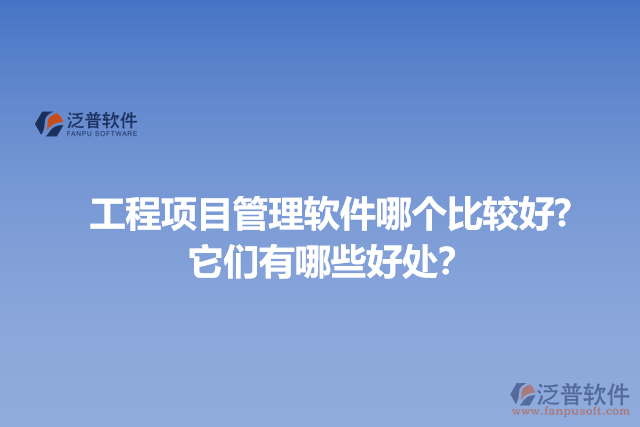 工程項(xiàng)目管理軟件哪個(gè)比較好? 它們有哪些好處？