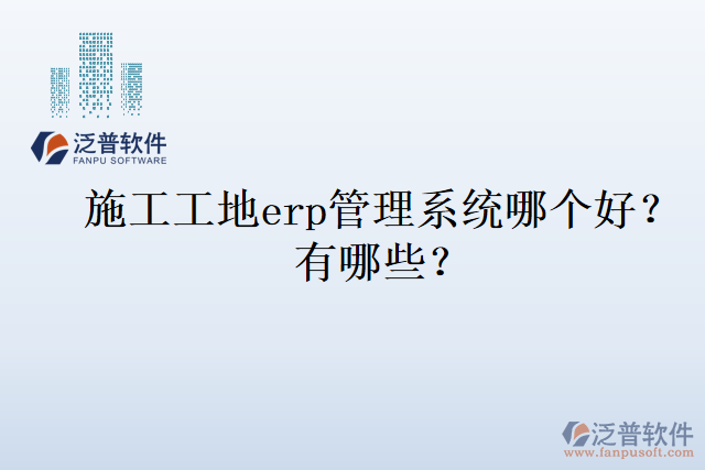 施工工地erp管理系統(tǒng)哪個好？有哪些？