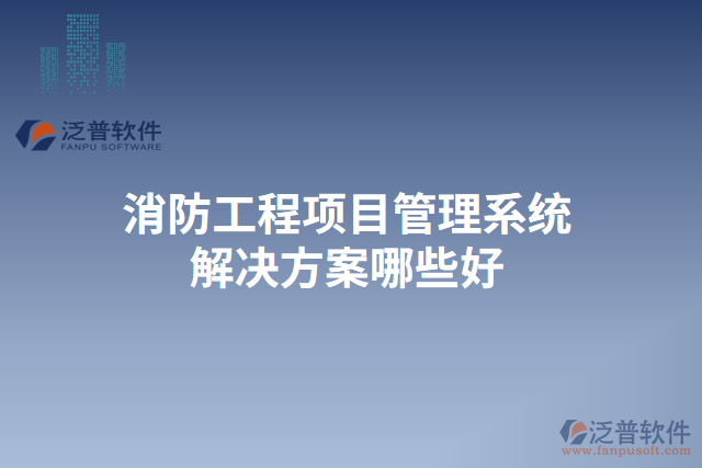 消防工程項(xiàng)目管理系統(tǒng)解決方案哪些好