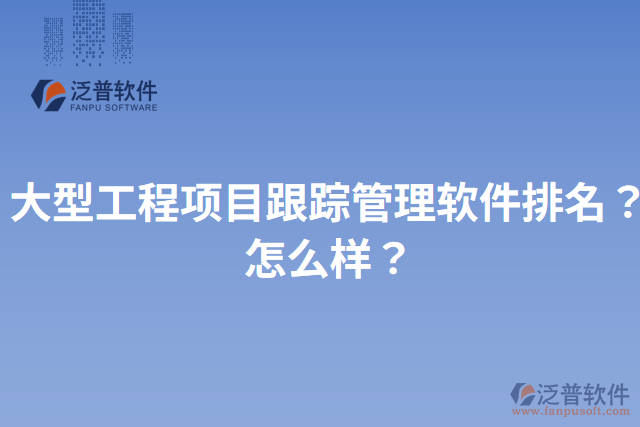 大型工程項(xiàng)目跟蹤管理軟件排名？怎么樣？