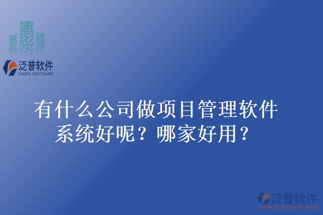 有什么公司做項(xiàng)目管理軟件系統(tǒng)好呢？哪家好用？