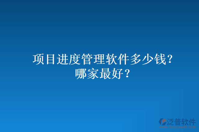 項(xiàng)目進(jìn)度管理軟件多少錢(qián)？哪家最好？