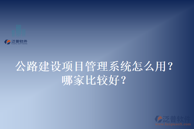公路建設(shè)項(xiàng)目管理系統(tǒng)怎么用？哪家比較好？