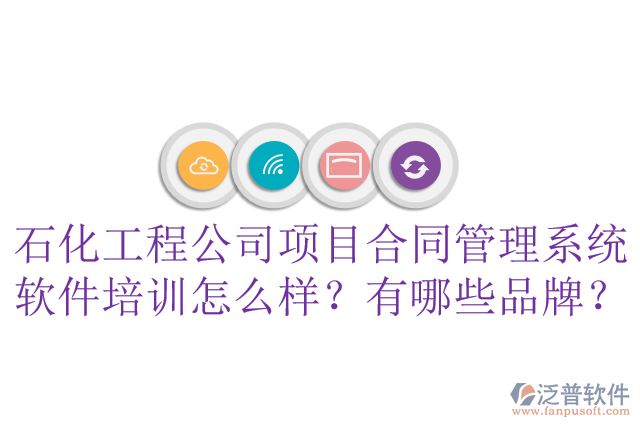 石化工程公司項(xiàng)目合同管理系統(tǒng)軟件培訓(xùn)怎么樣？有哪些品牌？