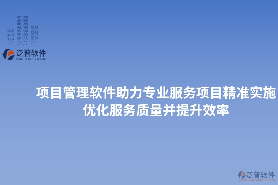 項(xiàng)目管理軟件助力專業(yè)服務(wù)項(xiàng)目精準(zhǔn)實(shí)施，優(yōu)化服務(wù)質(zhì)量并提升效率