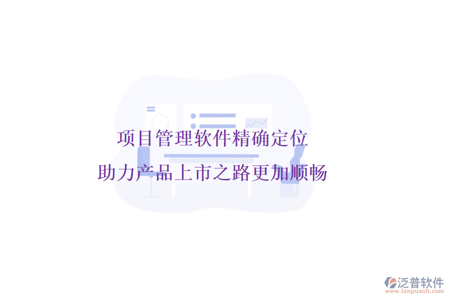項(xiàng)目管理軟件精確定位，助力產(chǎn)品上市之路更加順暢