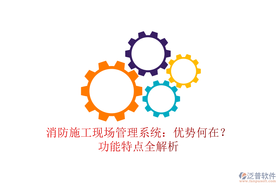 消防施工現(xiàn)場管理系統(tǒng)：優(yōu)勢何在？功能特點全解析