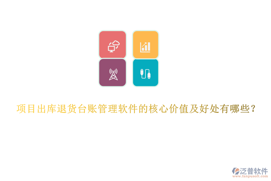 項目出庫退貨臺賬管理軟件的核心價值及好處有哪些？