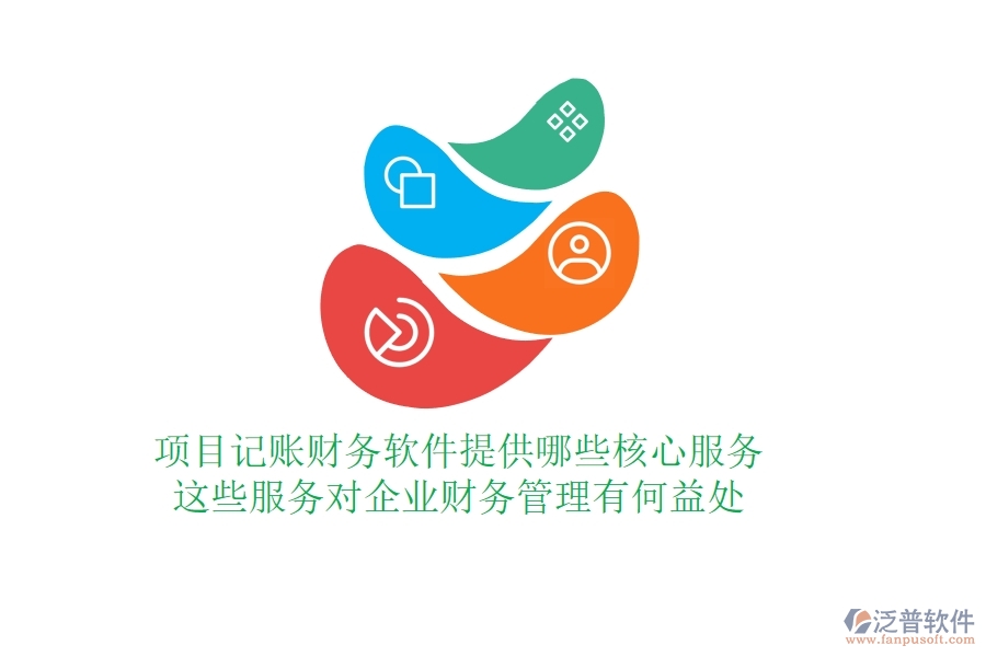 項(xiàng)目記賬財(cái)務(wù)軟件提供哪些核心服務(wù)？這些服務(wù)對(duì)企業(yè)財(cái)務(wù)管理有何益處？
