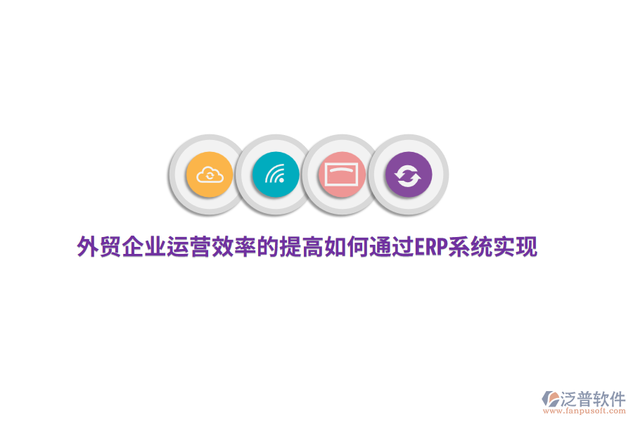 外貿(mào)企業(yè)運營效率的提高如何通過ERP系統(tǒng)實現(xiàn)？