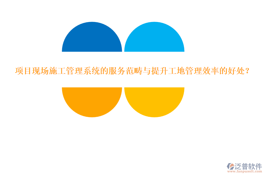 項(xiàng)目現(xiàn)場(chǎng)施工管理系統(tǒng)的服務(wù)范疇與提升工地管理效率的好處？