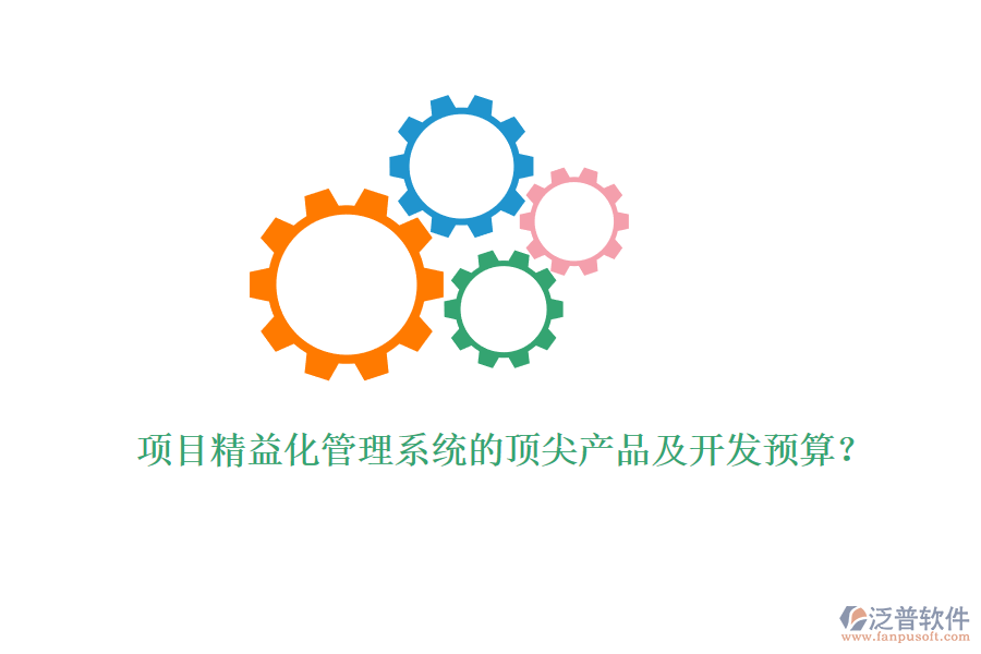 項(xiàng)目精益化管理系統(tǒng)的頂尖產(chǎn)品及開發(fā)預(yù)算？