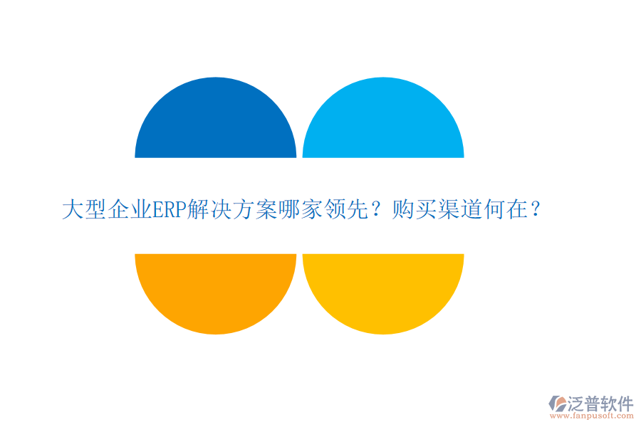 大型企業(yè)ERP解決方案哪家領先？購買渠道何在？
