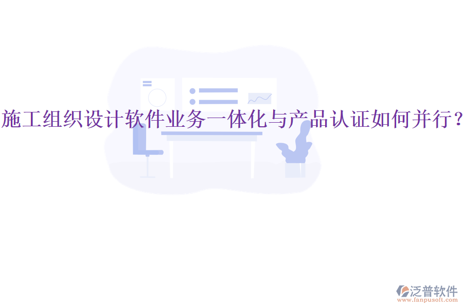 施工組織設計軟件業(yè)務一體化與產品認證如何并行？