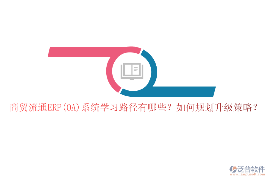 商貿(mào)流通ERP(OA)系統(tǒng)學(xué)習(xí)路徑有哪些？如何規(guī)劃升級(jí)策略？