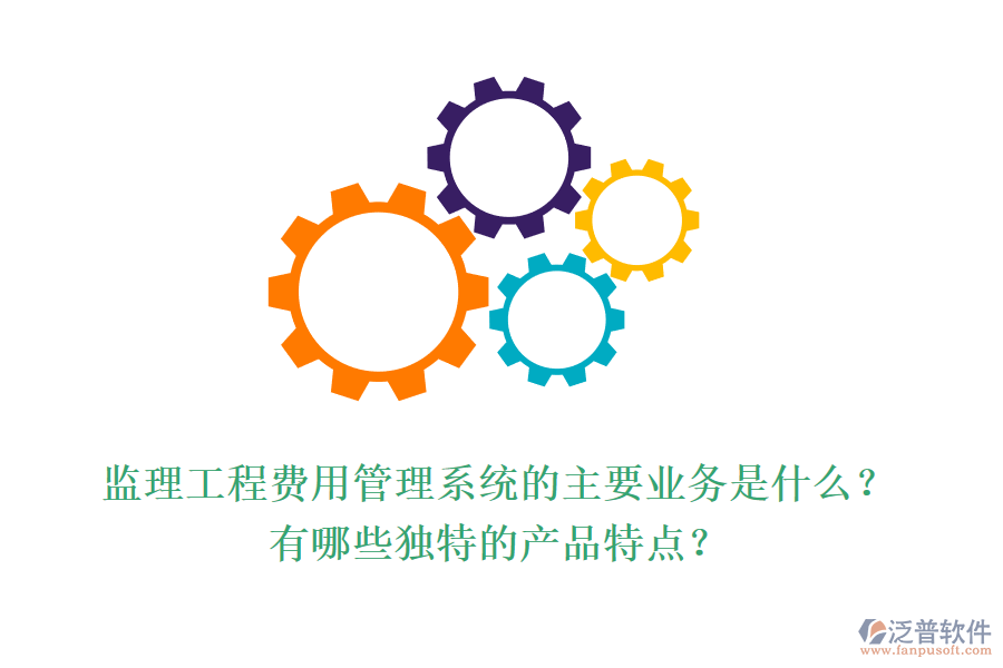 監(jiān)理工程費用管理系統(tǒng)的主要業(yè)務是什么？有哪些獨特的產(chǎn)品特點？