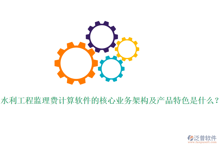 水利工程監(jiān)理費計算軟件的核心業(yè)務(wù)架構(gòu)及產(chǎn)品特色是什么？