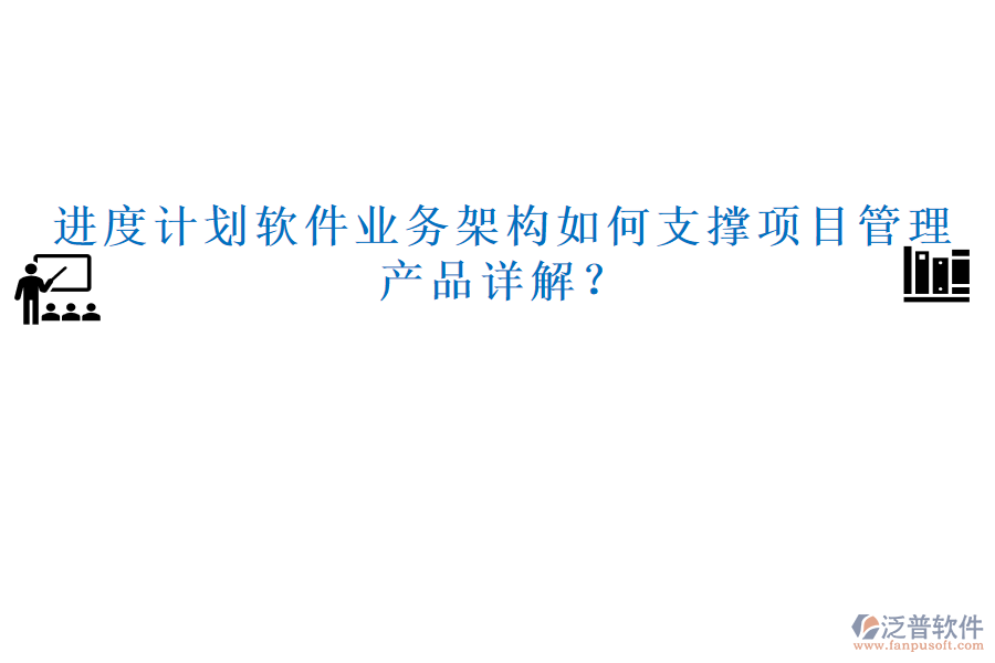 進度計劃軟件業(yè)務(wù)架構(gòu)如何支撐項目管理，產(chǎn)品詳解？
