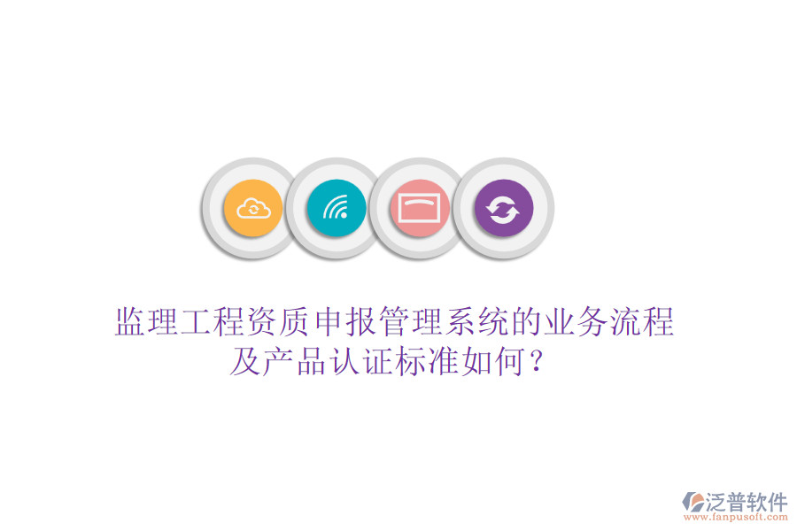 監(jiān)理工程資質(zhì)申報(bào)管理系統(tǒng)的業(yè)務(wù)流程及產(chǎn)品認(rèn)證標(biāo)準(zhǔn)如何?