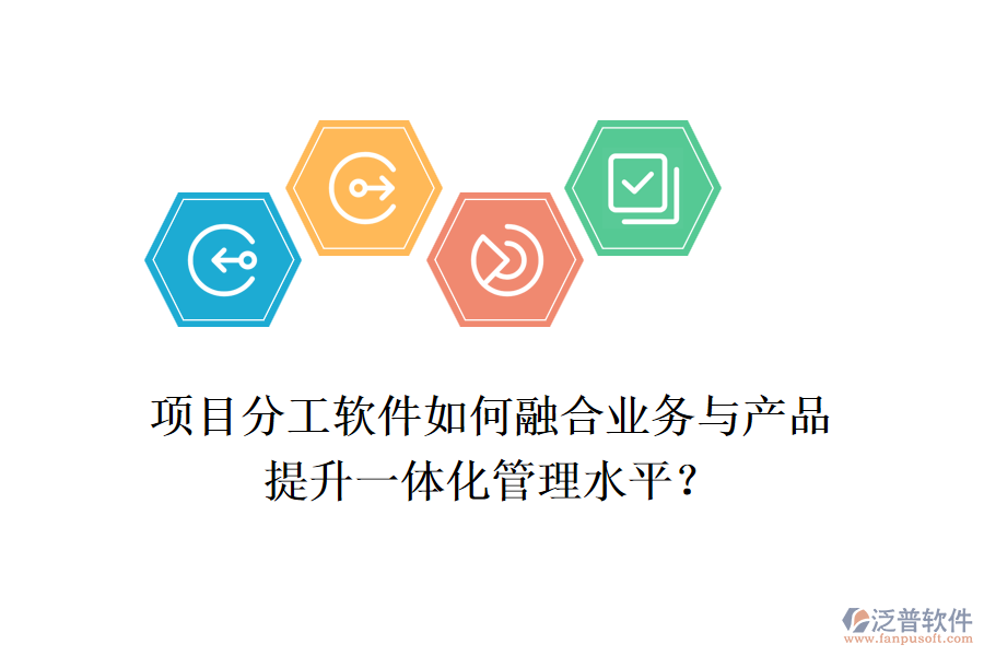 項目分工軟件如何融合業(yè)務(wù)與產(chǎn)品，提升一體化管理水平？