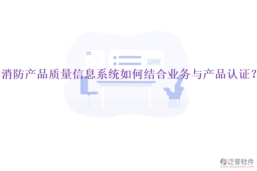 消防產(chǎn)品質(zhì)量信息系統(tǒng)如何結(jié)合業(yè)務(wù)與產(chǎn)品認(rèn)證？