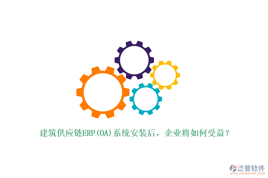 建筑供應(yīng)鏈ERP(OA)系統(tǒng)安裝后，企業(yè)將如何受益？