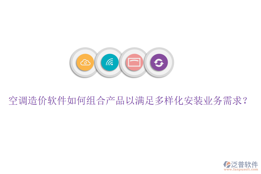 空調(diào)造價(jià)軟件如何組合產(chǎn)品以滿足多樣化安裝業(yè)務(wù)需求？