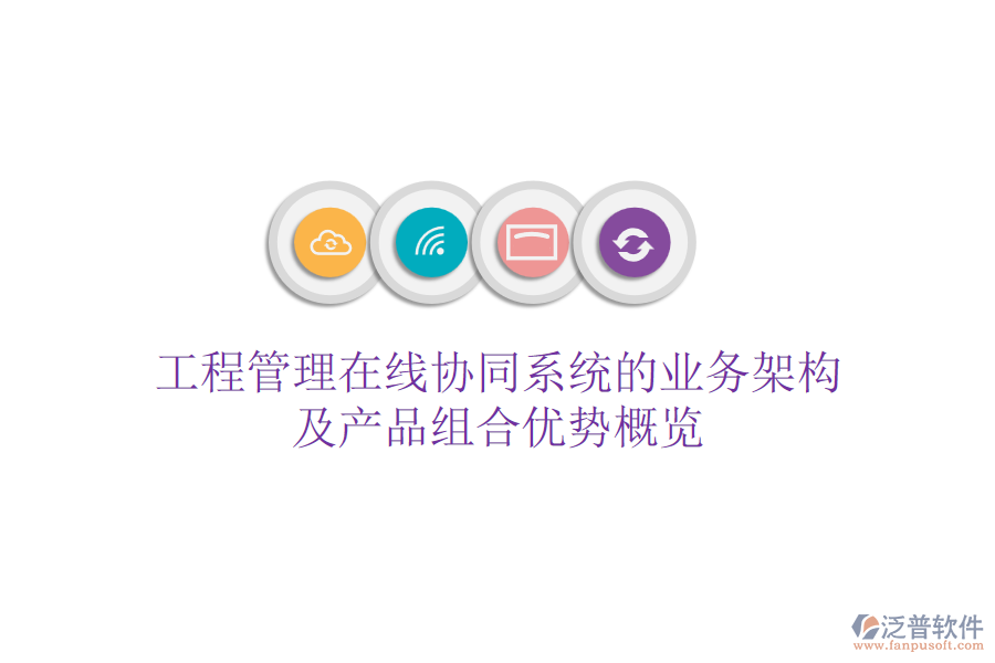 工程管理在線協(xié)同系統(tǒng)的業(yè)務(wù)架構(gòu)及產(chǎn)品組合優(yōu)勢概覽