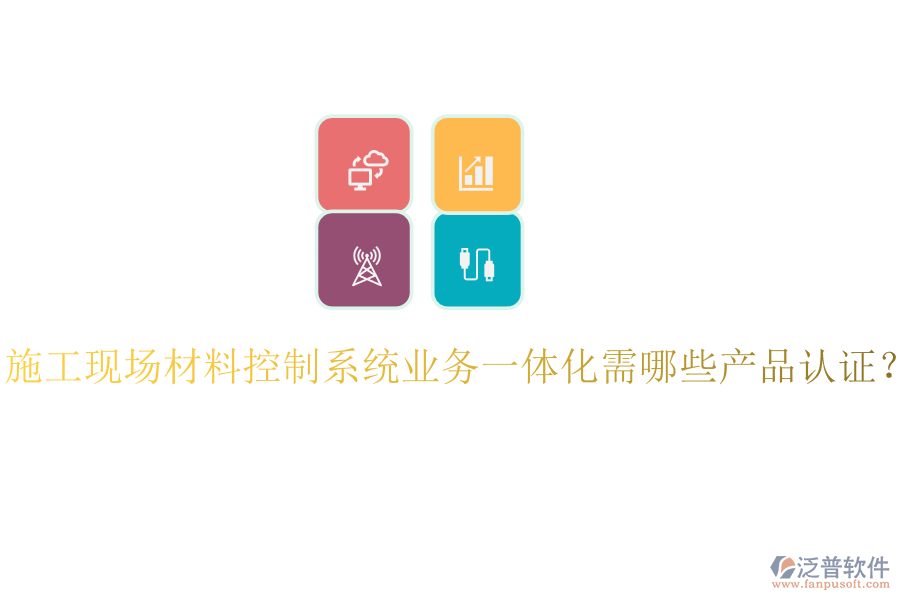 施工現(xiàn)場材料控制系統(tǒng)業(yè)務(wù)一體化需哪些產(chǎn)品認(rèn)證？