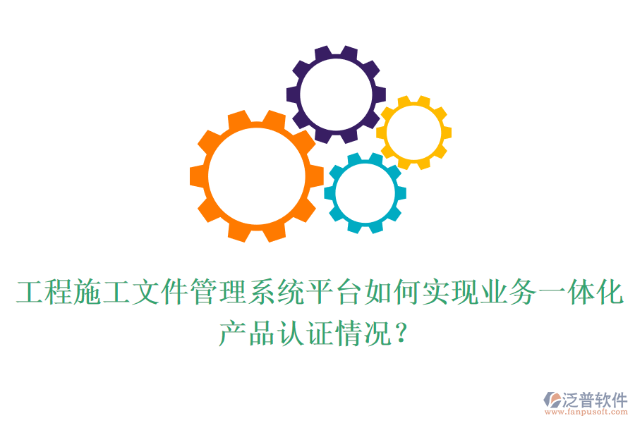 工程施工文件管理系統(tǒng)平臺如何實現(xiàn)業(yè)務(wù)一體化？產(chǎn)品認證情況？