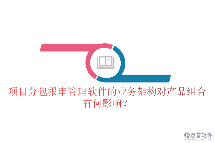 項(xiàng)目分包報(bào)審管理軟件的業(yè)務(wù)架構(gòu)對產(chǎn)品組合有何影響？
