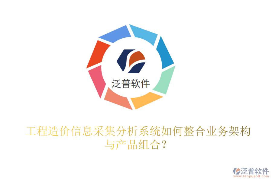 工程造價信息采集分析系統(tǒng)如何整合業(yè)務(wù)架構(gòu)與產(chǎn)品組合？