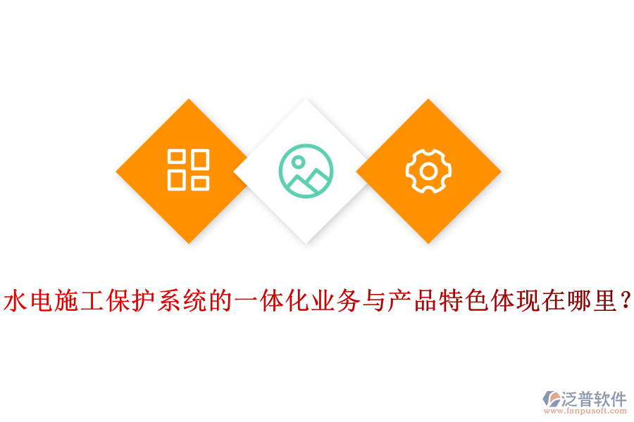 水電施工保護(hù)系統(tǒng)的一體化業(yè)務(wù)與產(chǎn)品特色體現(xiàn)在哪里？