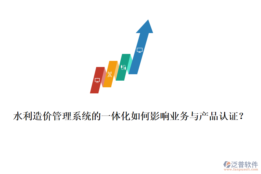 水利造價(jià)管理系統(tǒng)的一體化如何影響業(yè)務(wù)與產(chǎn)品認(rèn)證？