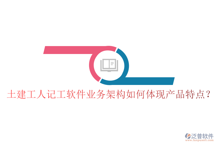 土建工人記工軟件業(yè)務(wù)架構(gòu)如何體現(xiàn)產(chǎn)品特點？