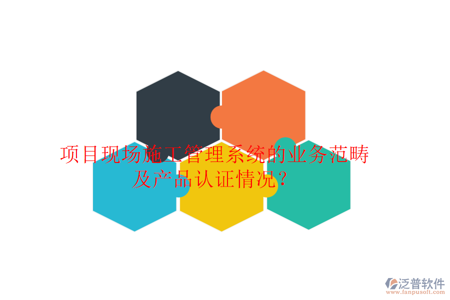 項(xiàng)目現(xiàn)場(chǎng)施工管理系統(tǒng)的業(yè)務(wù)范疇及產(chǎn)品認(rèn)證情況？